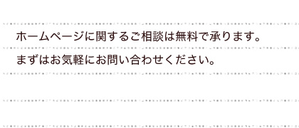 ホームページに関するご相談は無料で承ります。
まずはお気軽にお問い合わせください。